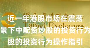 近一年港股市场在震荡市环境背景下中配资炒股的投资行为操作指引