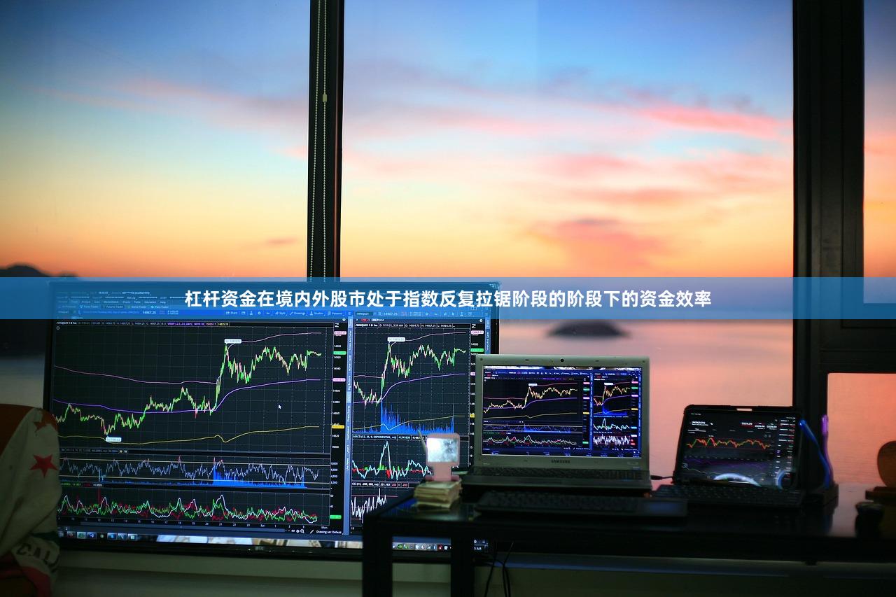 杠杆资金在境内外股市处于指数反复拉锯阶段的阶段下的资金效率