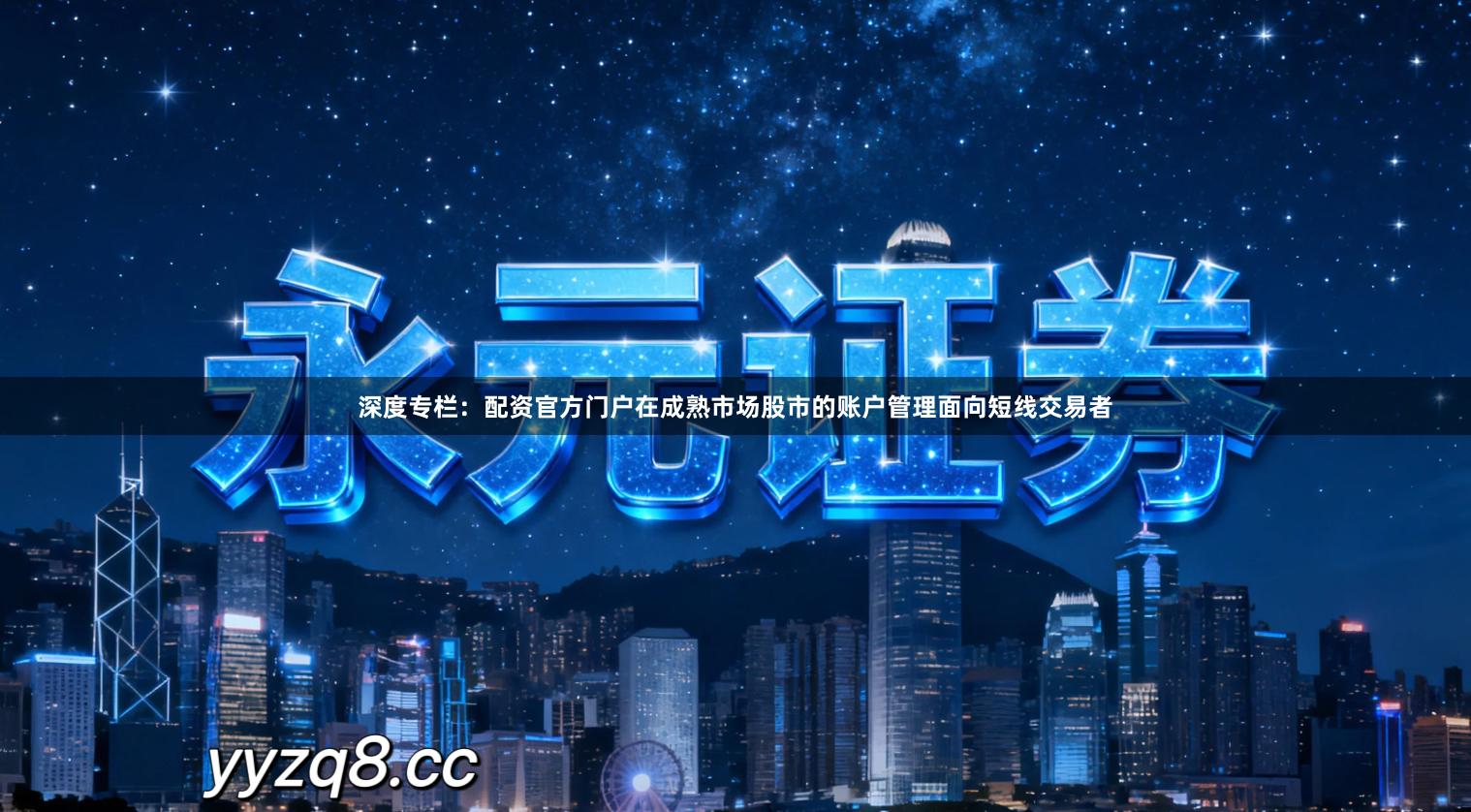 深度专栏：配资官方门户在成熟市场股市的账户管理面向短线交易者