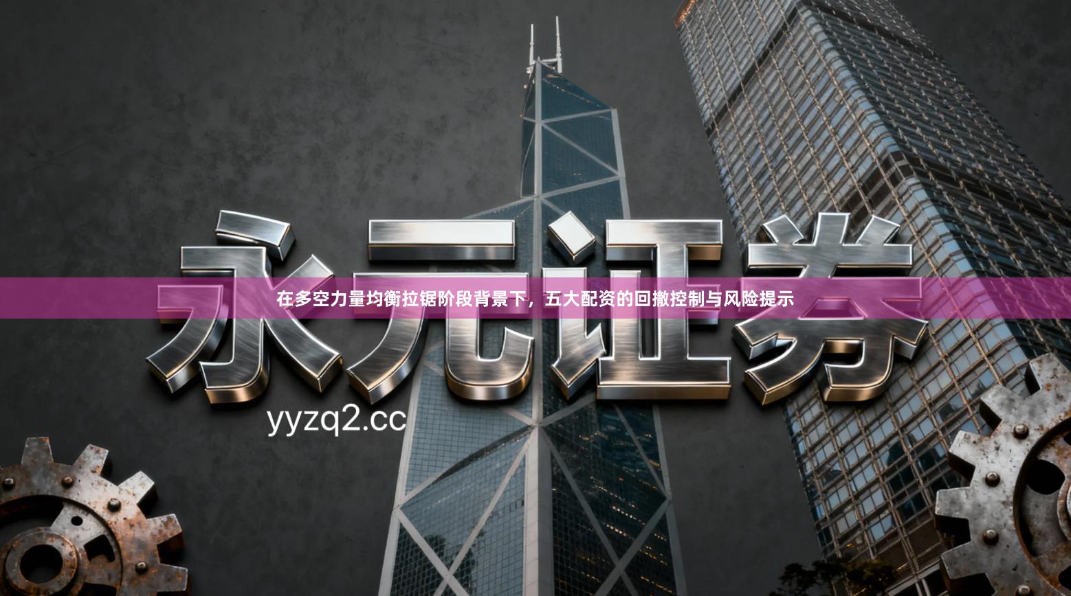 在多空力量均衡拉锯阶段背景下,五大配资的回撤控制与风险提示