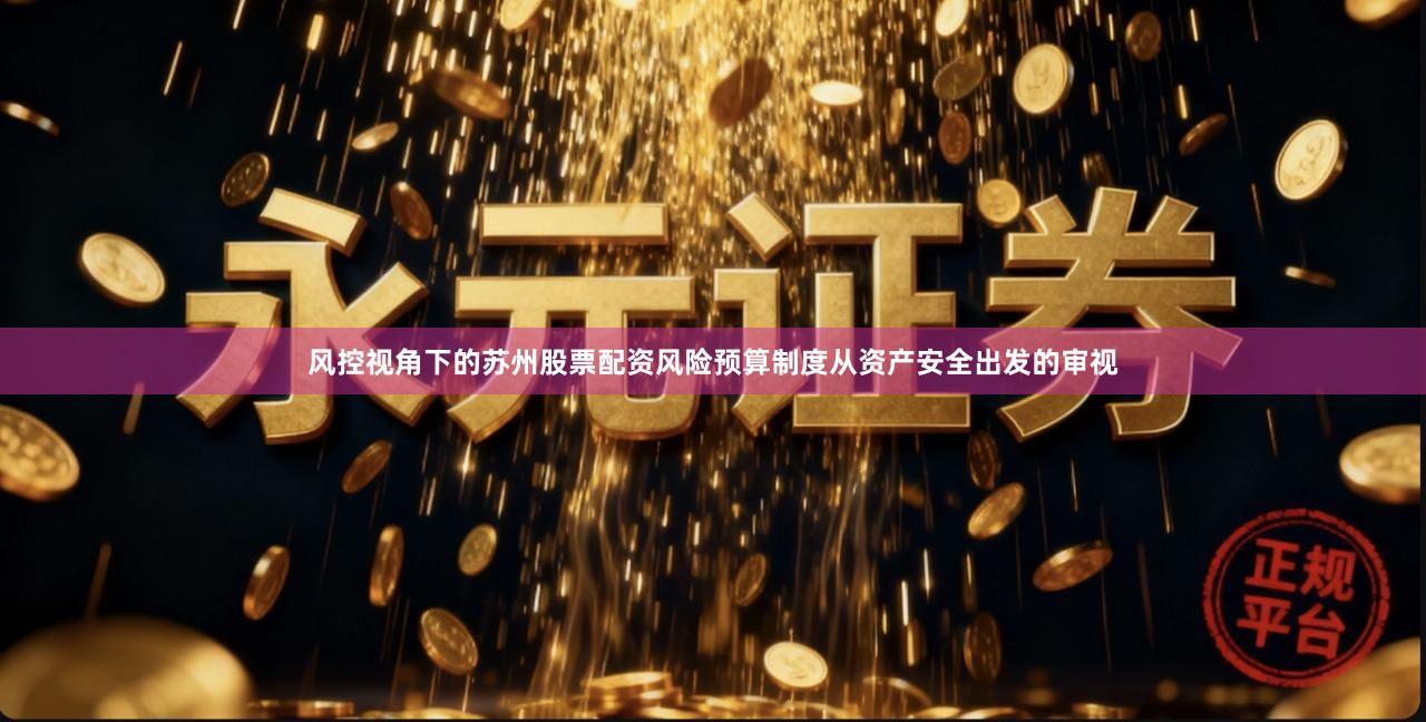 风控视角下的苏州股票配资风险预算制度从资产安全出发的审视