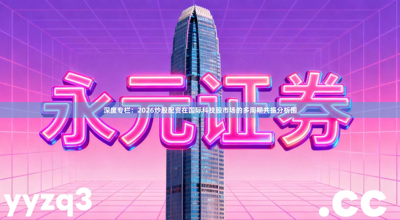 深度专栏:2026炒股配资在国际科技股市场的多周期共振分析围