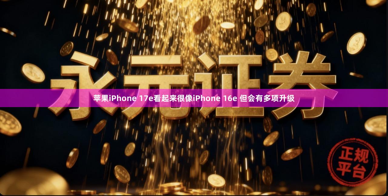 苹果iPhone 17e看起来很像iPhone 16e 但会有多项升级