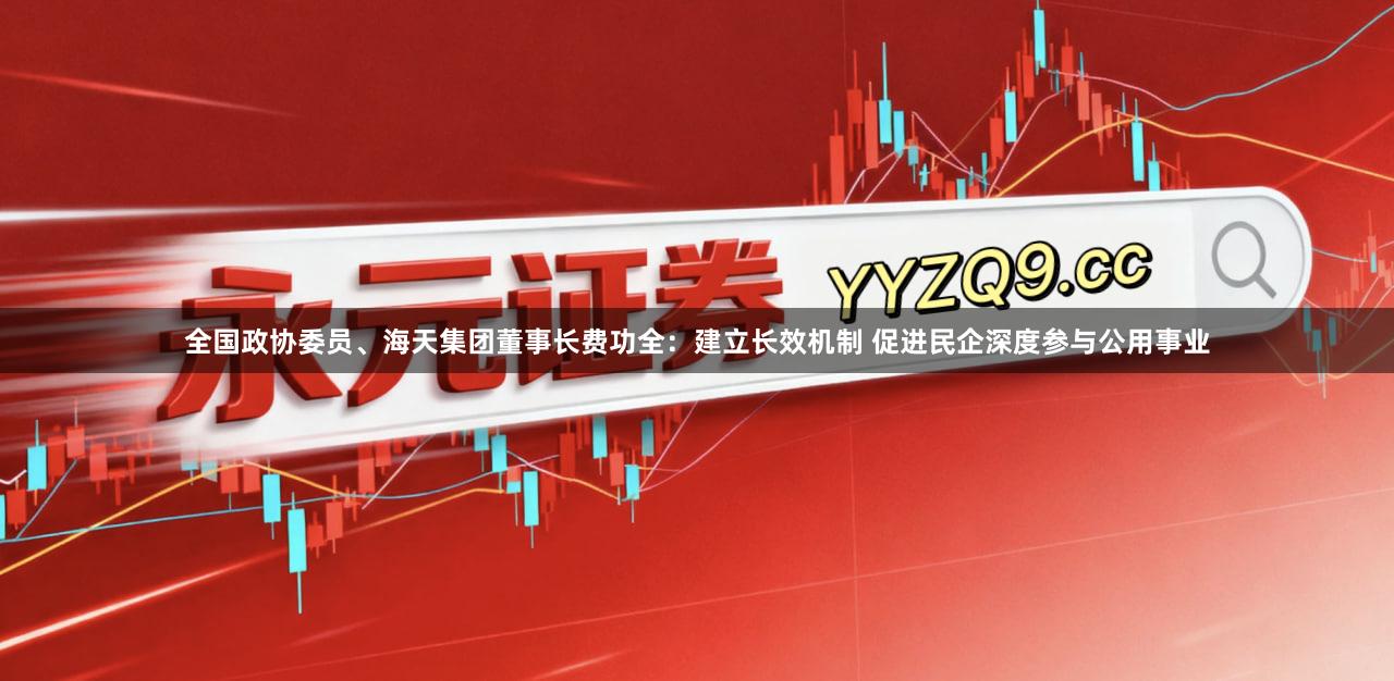 全国政协委员、海天集团董事长费功全：建立长效机制 促进民企深度参与公用事业