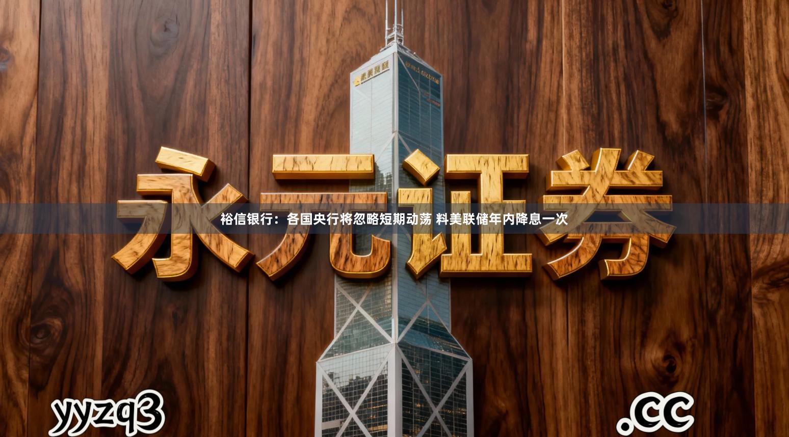 裕信银行：各国央行将忽略短期动荡 料美联储年内降息一次